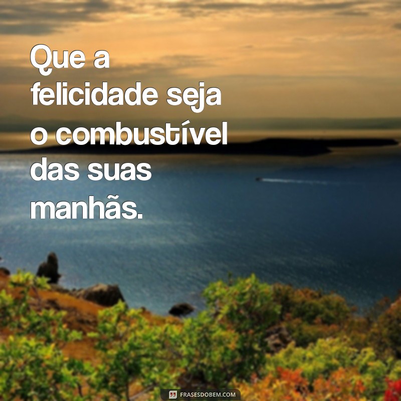 que a felicidade Que a felicidade seja o combustível das suas manhãs.