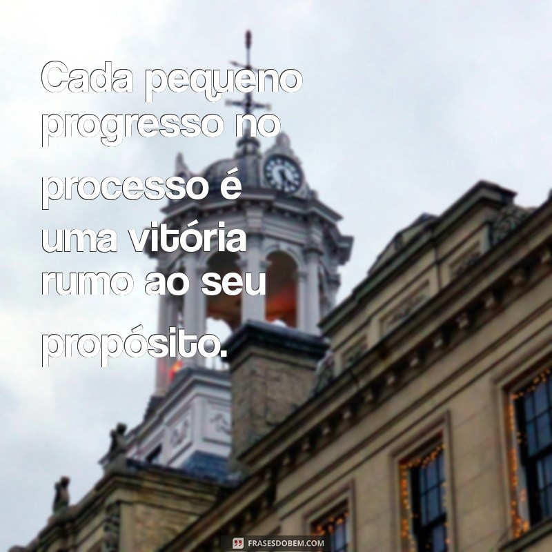 Descubra Frases Inspiradoras sobre Propósito e Processo para Transformar sua Vida 