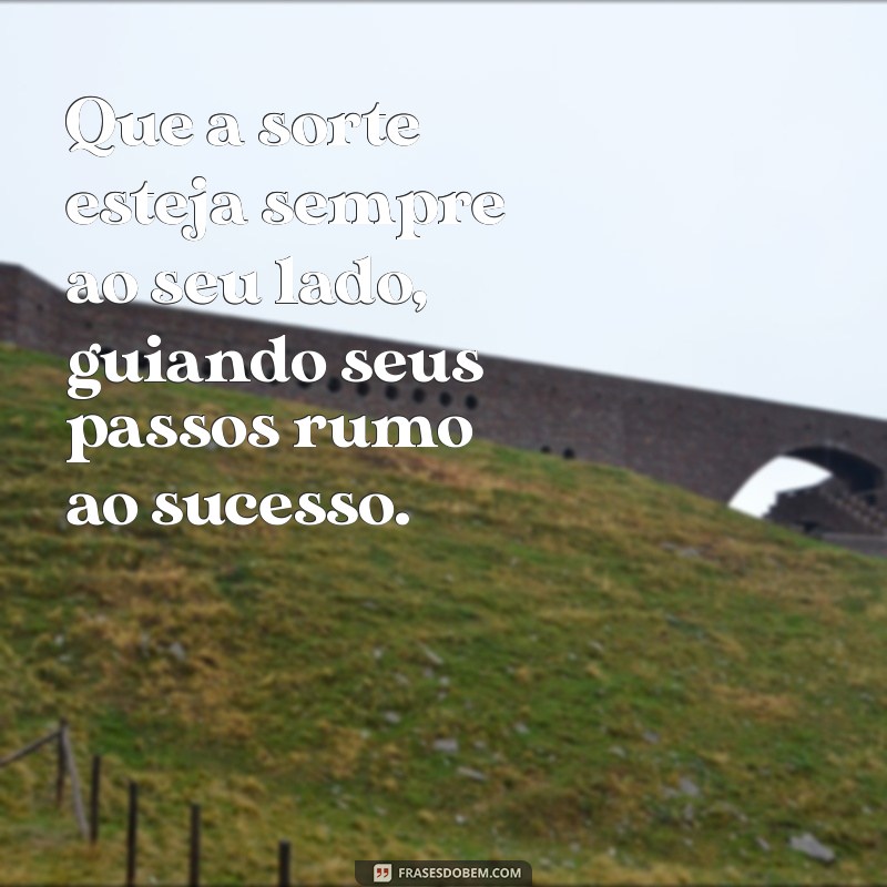 frases de boa sorte e sucesso Que a sorte esteja sempre ao seu lado, guiando seus passos rumo ao sucesso.