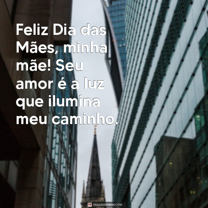 feliz dia das maes minha mae Feliz Dia das Mães, minha mãe! Seu amor é a luz que ilumina meu caminho.