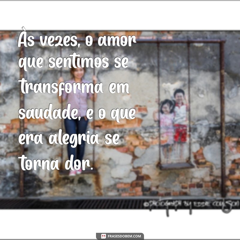 frases triste com o namorado Às vezes, o amor que sentimos se transforma em saudade, e o que era alegria se torna dor.