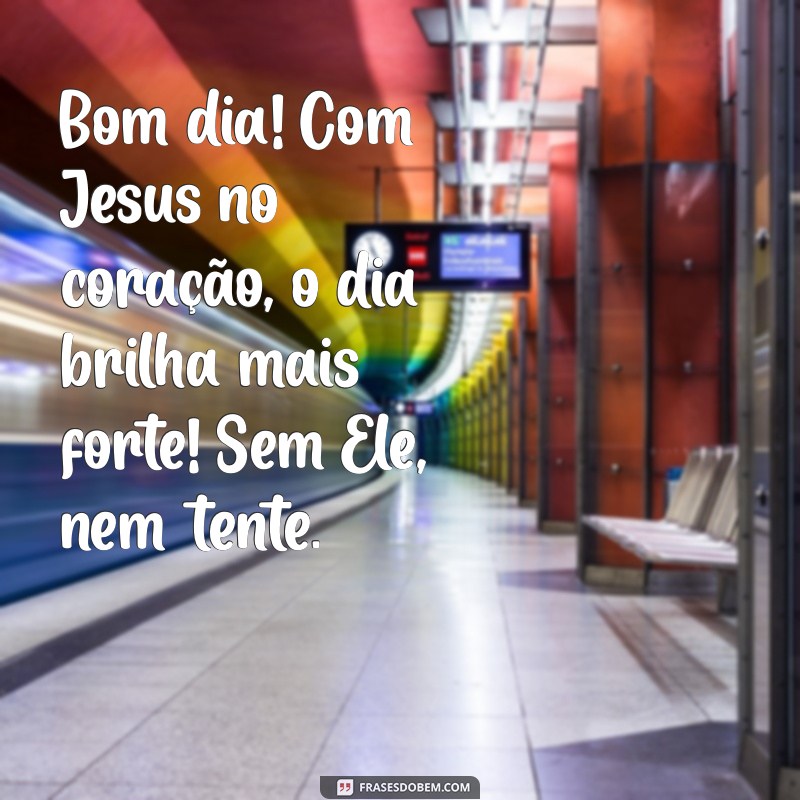 bom dia com jesus sem ele nem tente Bom dia! Com Jesus no coração, o dia brilha mais forte! Sem Ele, nem tente.