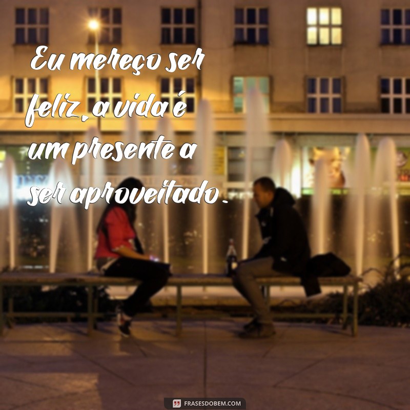 Frases Inspiradoras: Eu Mereço Ser Feliz - Encontre a Sua Motivação! 