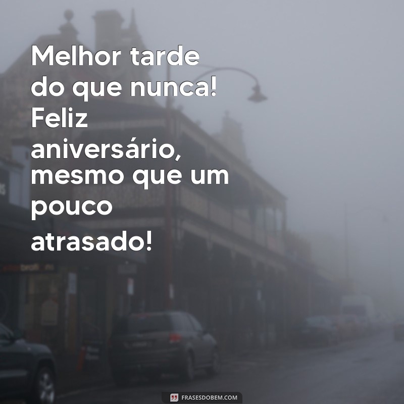 frases aniversário atrasado Melhor tarde do que nunca! Feliz aniversário, mesmo que um pouco atrasado!