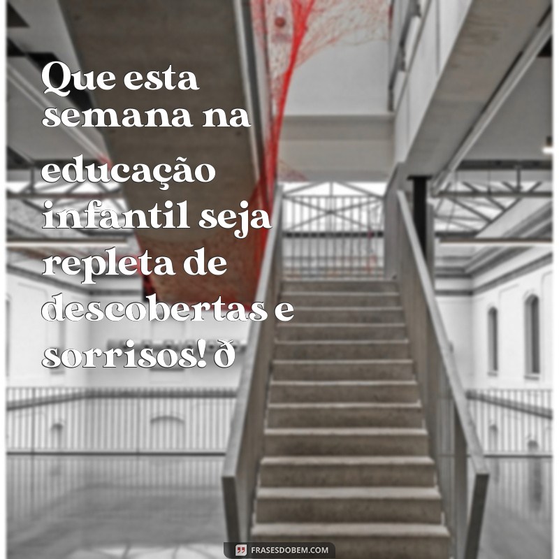 mensagem boa semana educação infantil Que esta semana na educação infantil seja repleta de descobertas e sorrisos! 🌈