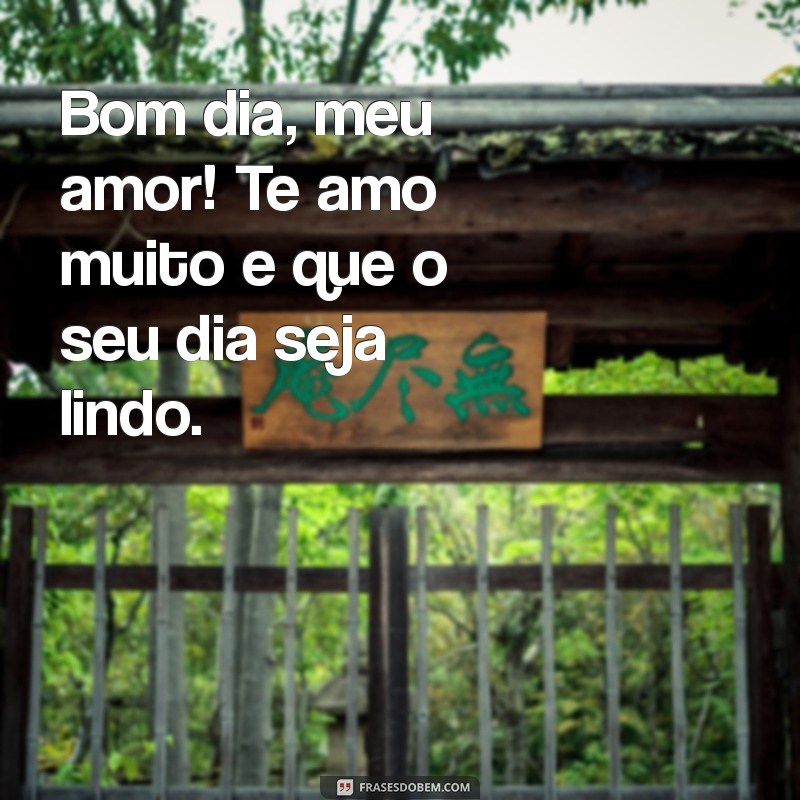 bom dia meu amor te amo muito Bom dia, meu amor! Te amo muito e que o seu dia seja lindo.