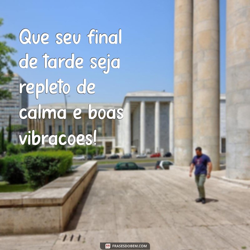 otimo final de tarde Que seu final de tarde seja repleto de calma e boas vibrações!