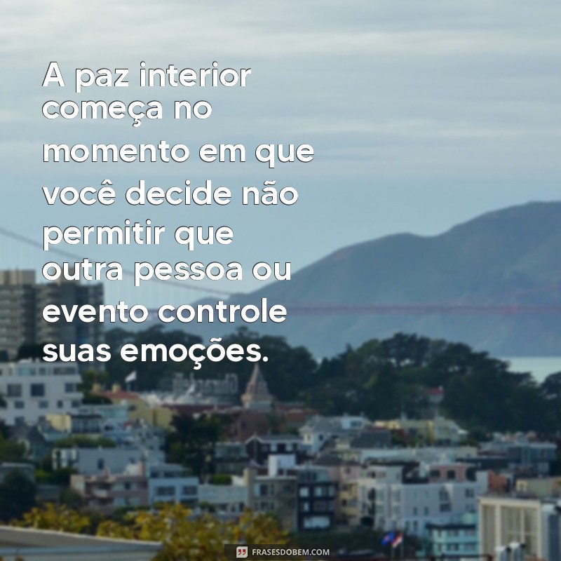 frases calma na alma A paz interior começa no momento em que você decide não permitir que outra pessoa ou evento controle suas emoções.