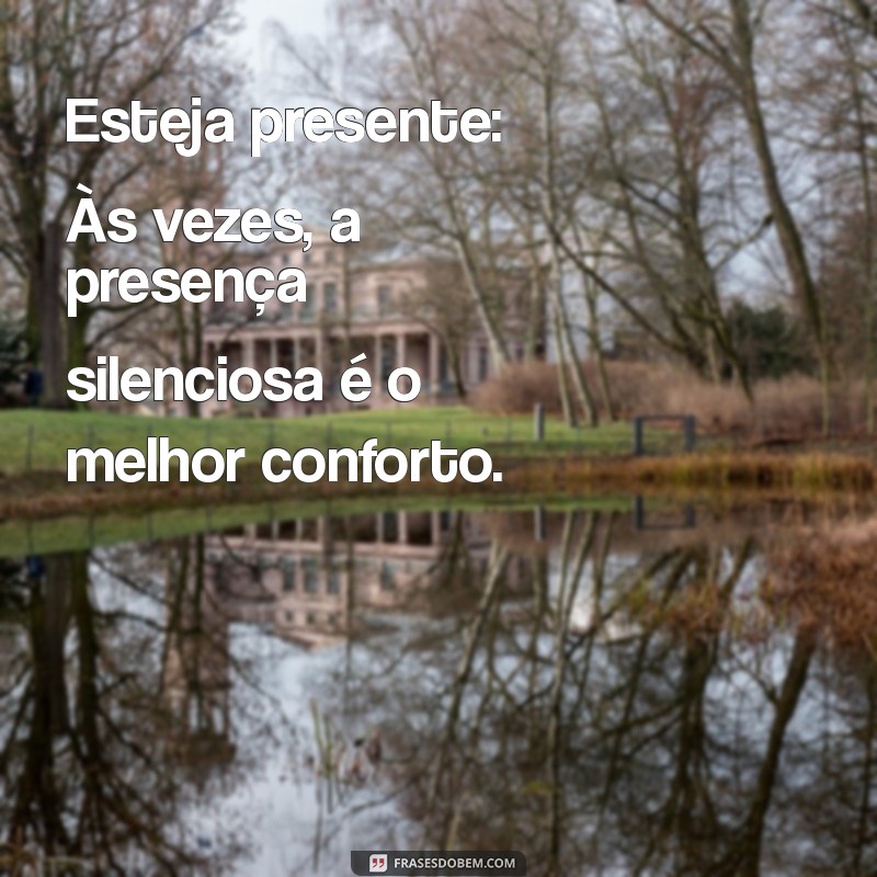 como confortar alguém de luto Esteja presente: Às vezes, a presença silenciosa é o melhor conforto.