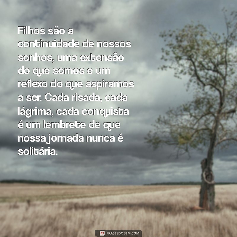 textos sobre filhos para reflexão Filhos são a continuidade de nossos sonhos, uma extensão do que somos e um reflexo do que aspiramos a ser. Cada risada, cada lágrima, cada conquista é um lembrete de que nossa jornada nunca é solitária.