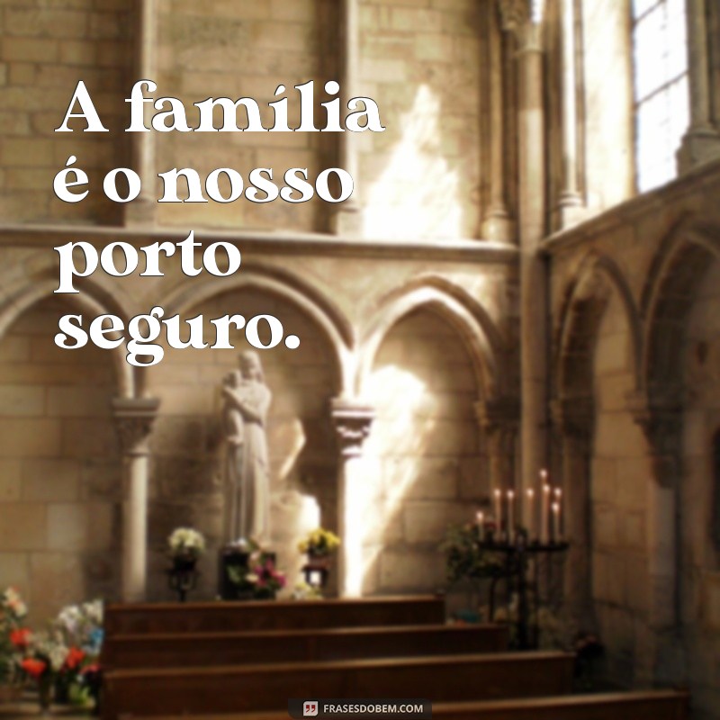 frases curtas sobre família A família é o nosso porto seguro.