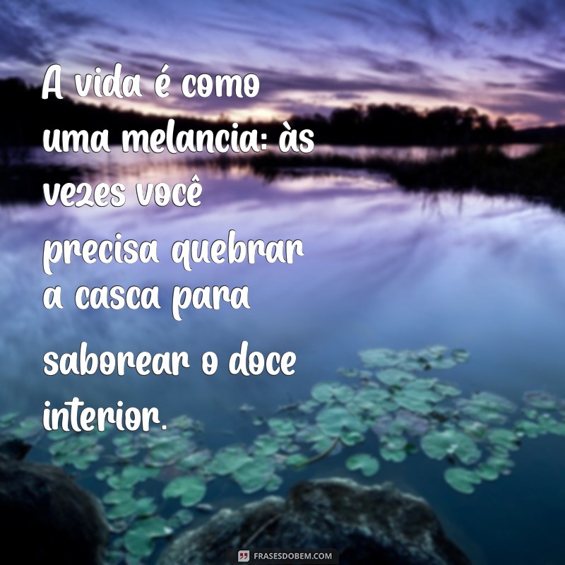 frases com fruta A vida é como uma melancia: às vezes você precisa quebrar a casca para saborear o doce interior.