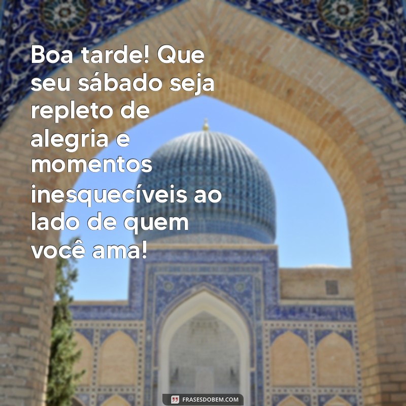 mensagem de boa tarde e feliz sábado Boa tarde! Que seu sábado seja repleto de alegria e momentos inesquecíveis ao lado de quem você ama!