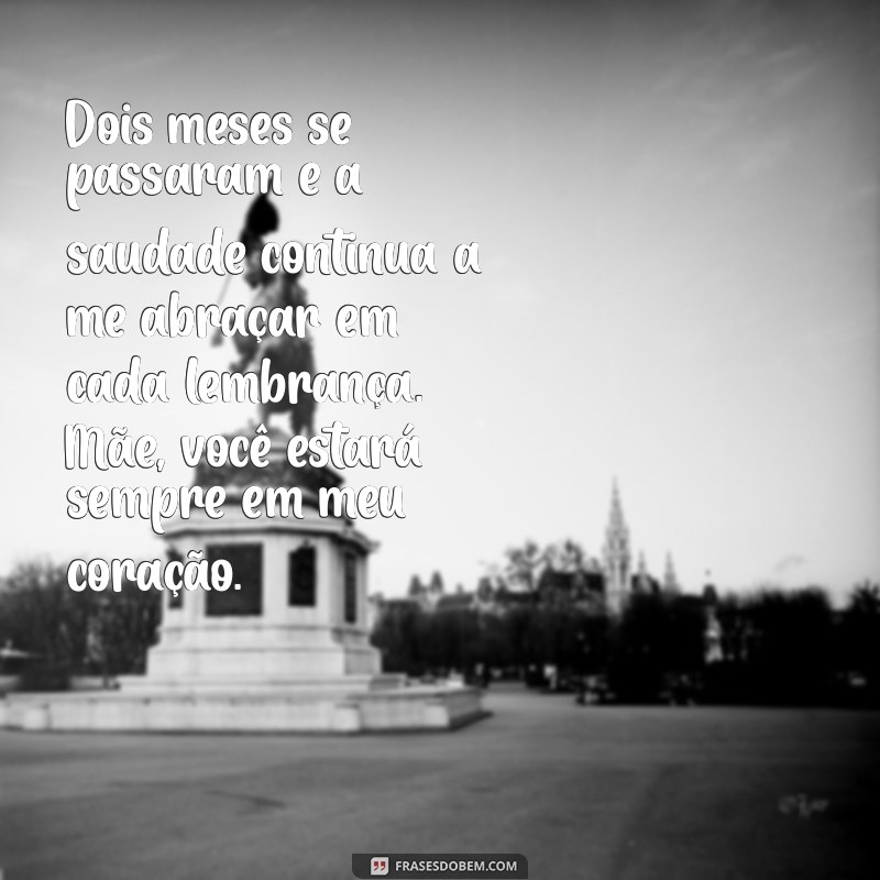 mensagem de dois meses de falecimento da mãe Dois meses se passaram e a saudade continua a me abraçar em cada lembrança. Mãe, você estará sempre em meu coração.