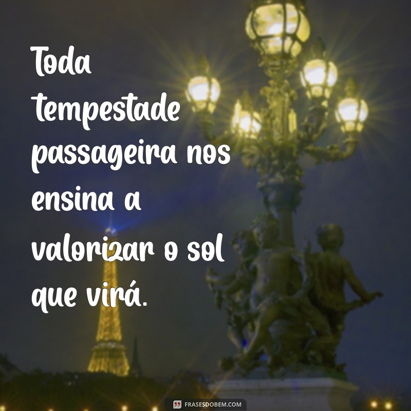 toda tempestade passa Toda tempestade passageira nos ensina a valorizar o sol que virá.