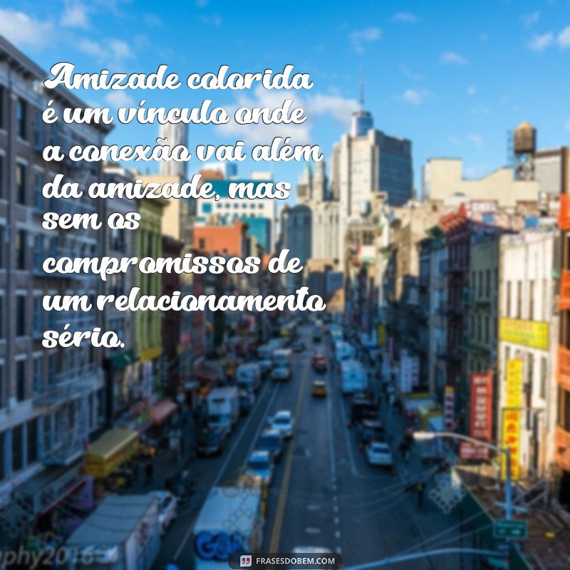 oq significa amizade colorida Amizade colorida é um vínculo onde a conexão vai além da amizade, mas sem os compromissos de um relacionamento sério.