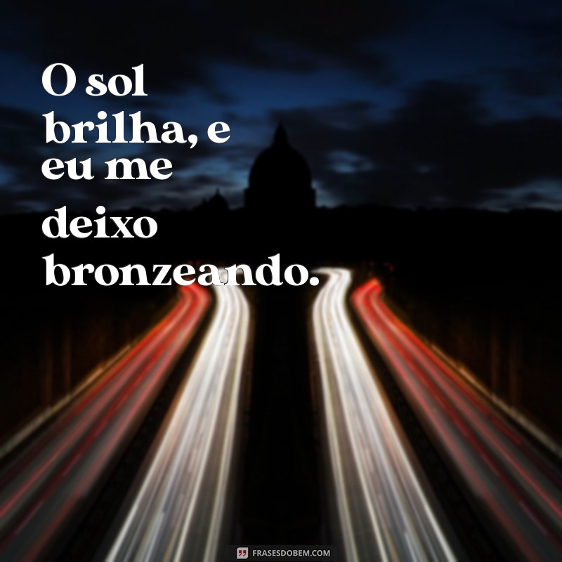 frases de bronzeamento O sol brilha, e eu me deixo bronzeando.