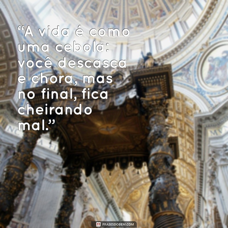 frases humor “A vida é como uma cebola: você descasca e chora, mas no final, fica cheirando mal.”