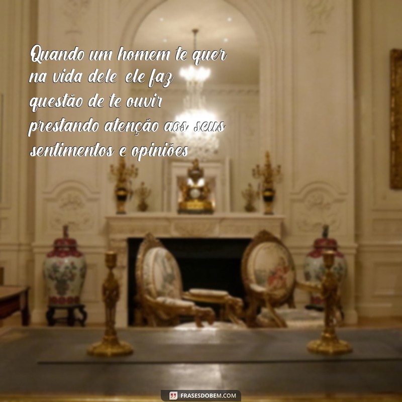 quando um homem te quer na vida dele Quando um homem te quer na vida dele, ele faz questão de te ouvir, prestando atenção aos seus sentimentos e opiniões.