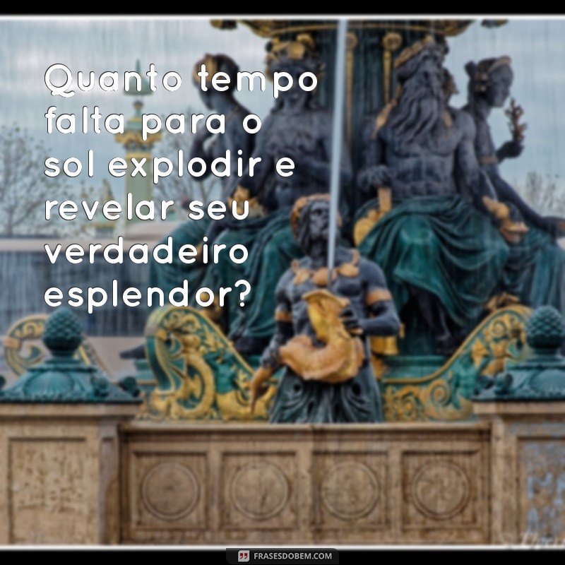 quanto tempo falta para o sol explodir Quanto tempo falta para o sol explodir e revelar seu verdadeiro esplendor?