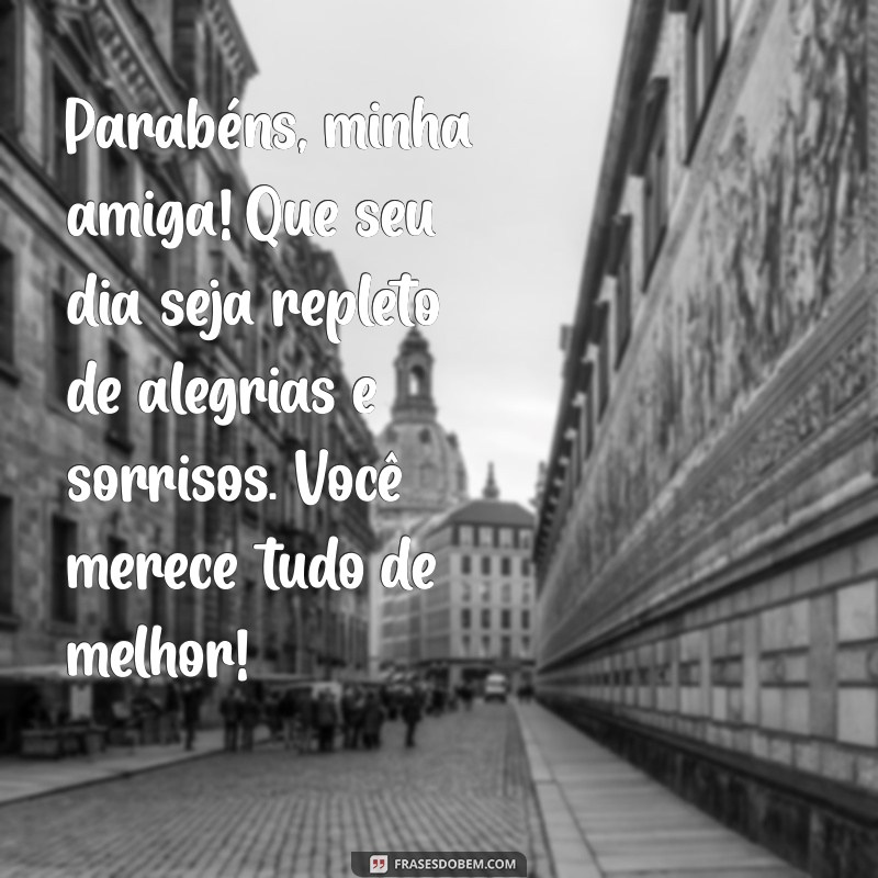 mensagem para aniversário de amiga especial Parabéns, minha amiga! Que seu dia seja repleto de alegrias e sorrisos. Você merece tudo de melhor!