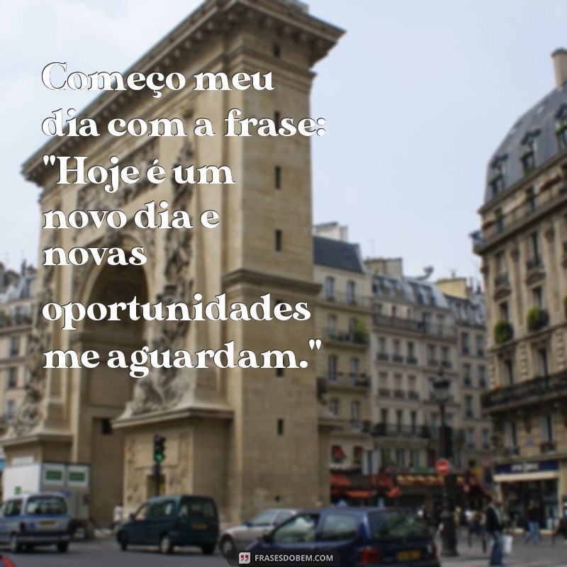 começo meu dia com essa frases Começo meu dia com a frase: 