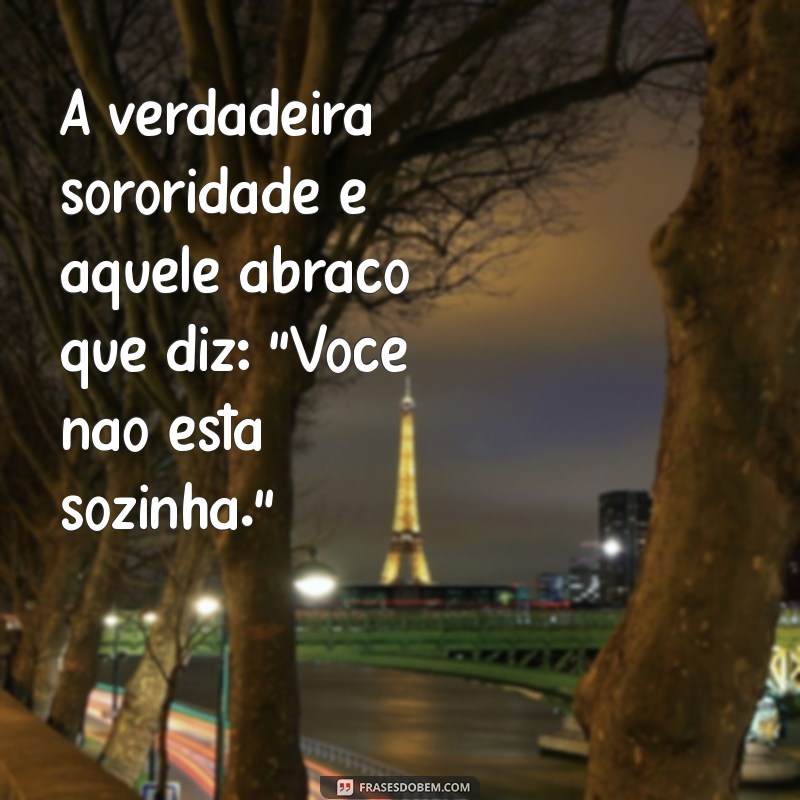 frases sobre sororidade feminina A verdadeira sororidade é aquele abraço que diz: 