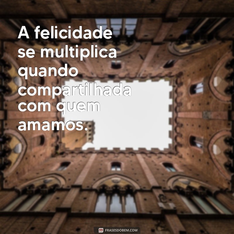 frases sobre felicidade e amor A felicidade se multiplica quando compartilhada com quem amamos.