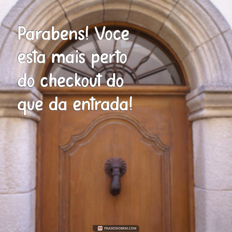 frases curtas de feliz aniversário engraçadas Parabéns! Você está mais perto do checkout do que da entrada!