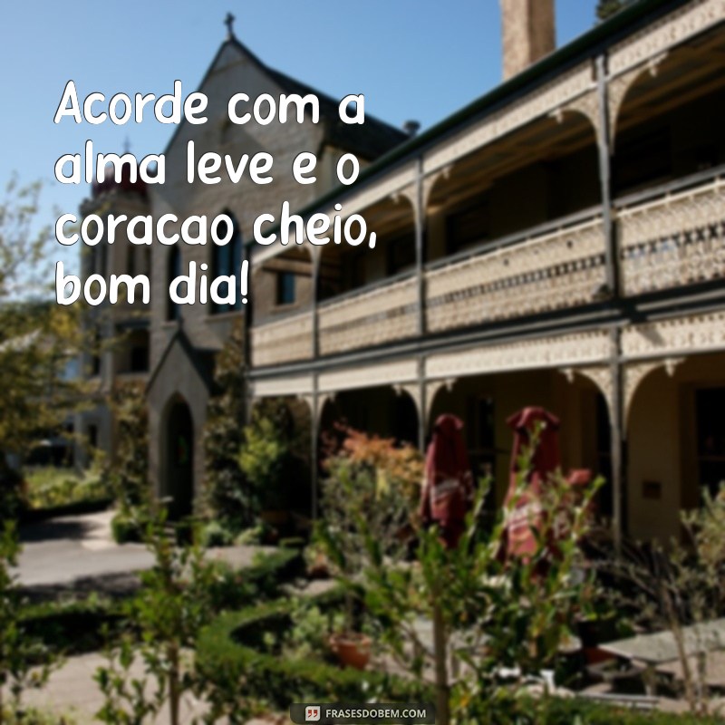 frasesando a felicidade bom dia Acorde com a alma leve e o coração cheio, bom dia!