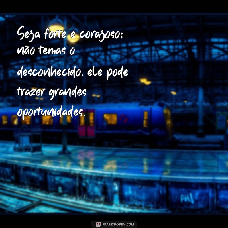 seja forte e corajoso nao temas Seja forte e corajoso; não temas o desconhecido, ele pode trazer grandes oportunidades.