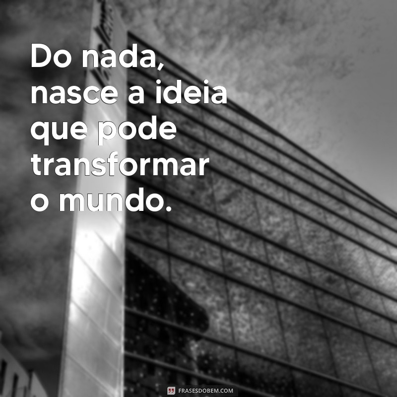 a frases do nada nada em nada nada pode transformar-se relaciona-se com as ideias de Do nada, nasce a ideia que pode transformar o mundo.