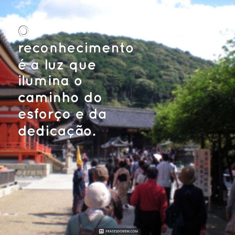 mensagem sobre reconhecimento O reconhecimento é a luz que ilumina o caminho do esforço e da dedicação.