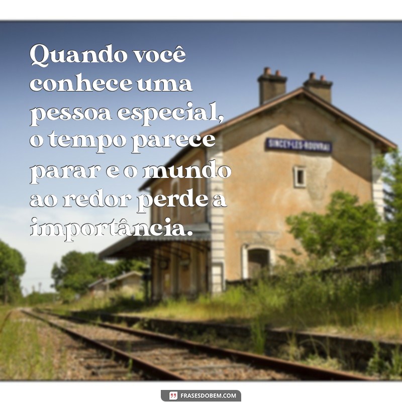 quando você conhece uma pessoa especial Quando você conhece uma pessoa especial, o tempo parece parar e o mundo ao redor perde a importância.