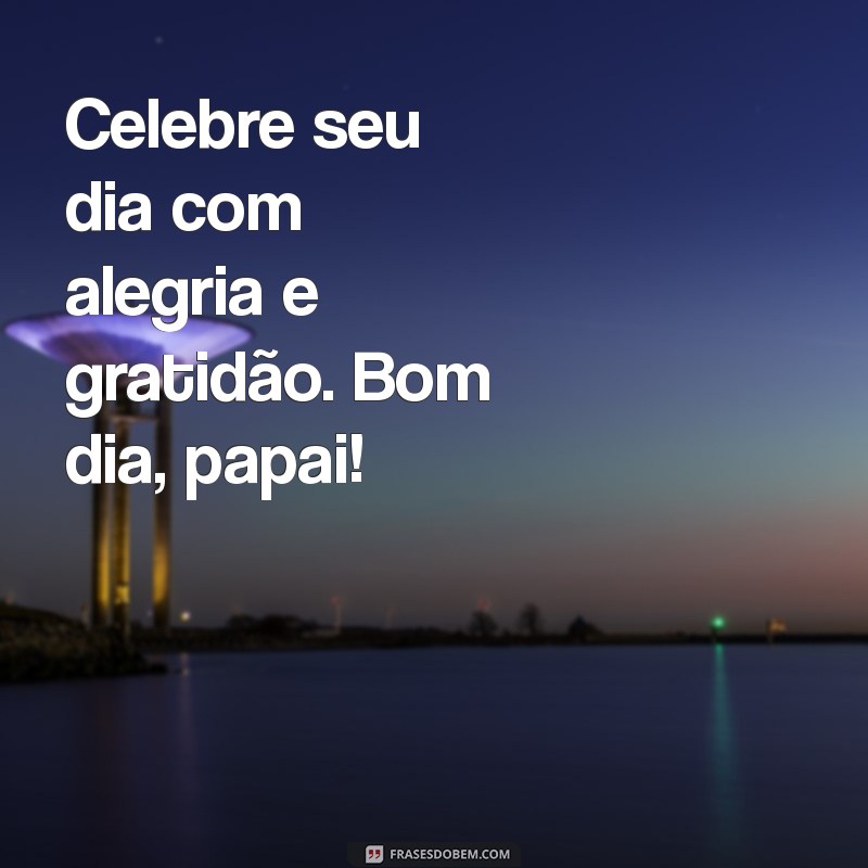 Frases Inspiradoras para um Bom Dia e um Feliz Dia dos Pais 