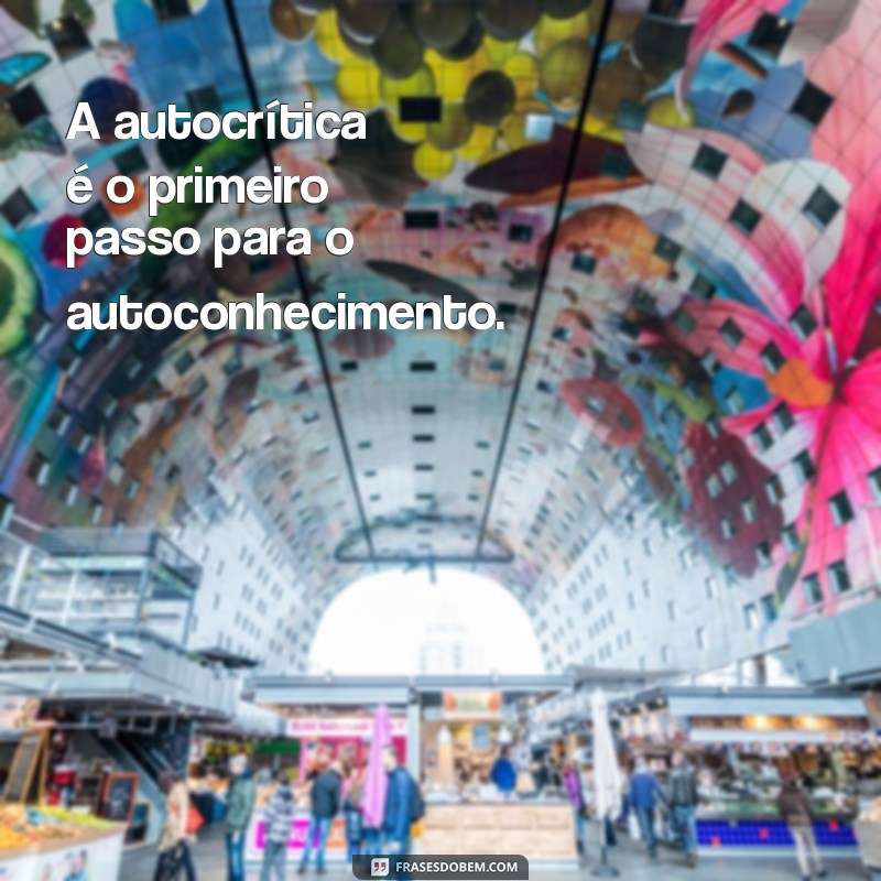 autocrítica A autocrítica é o primeiro passo para o autoconhecimento.