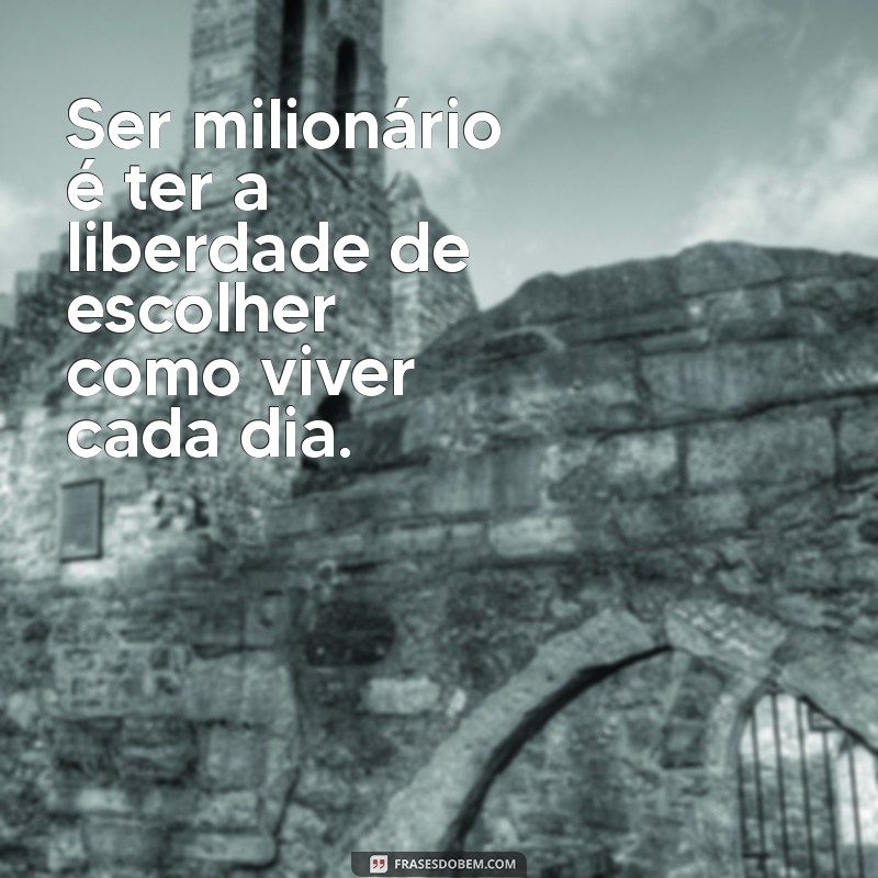 ser milionário Ser milionário é ter a liberdade de escolher como viver cada dia.