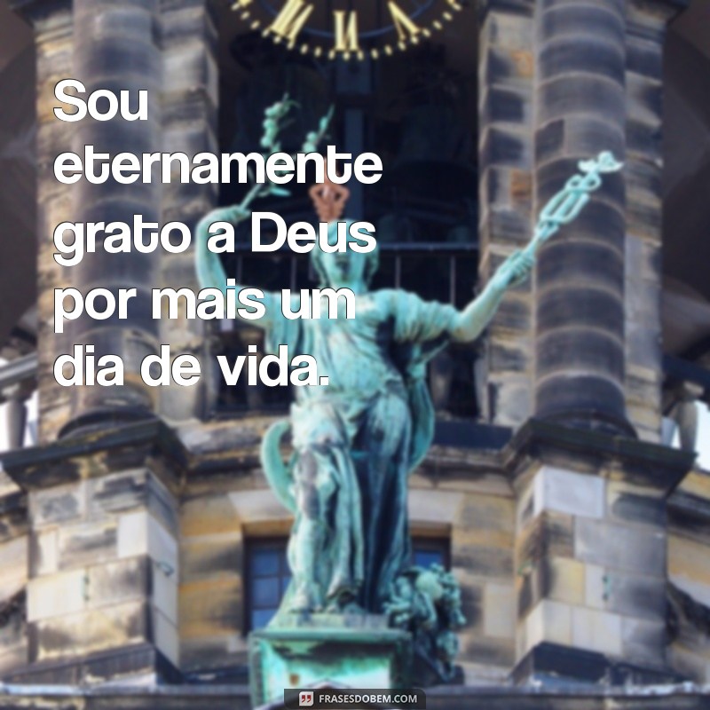 frases de gratidão a deus para status Sou eternamente grato a Deus por mais um dia de vida.