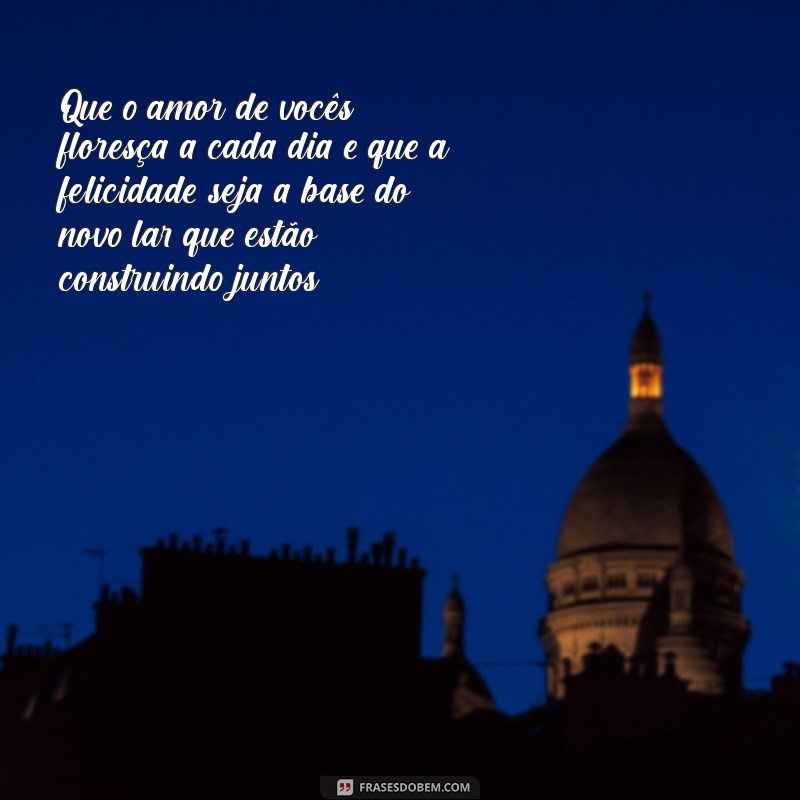 mensagem de felicidades de casamento Que o amor de vocês floresça a cada dia e que a felicidade seja a base do novo lar que estão construindo juntos!