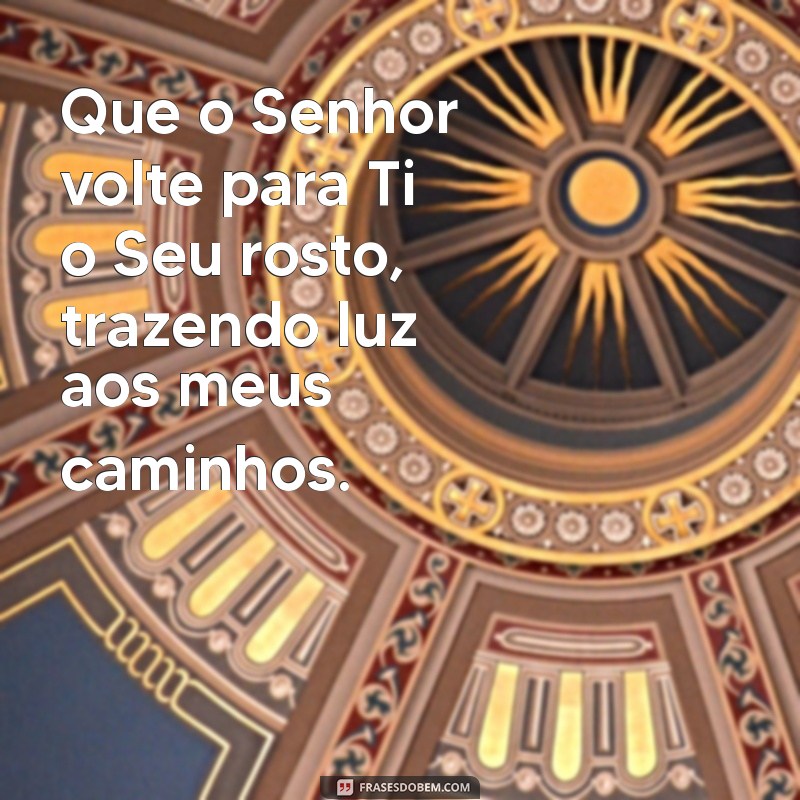 o senhor volte para ti o seu rosto Que o Senhor volte para Ti o Seu rosto, trazendo luz aos meus caminhos.