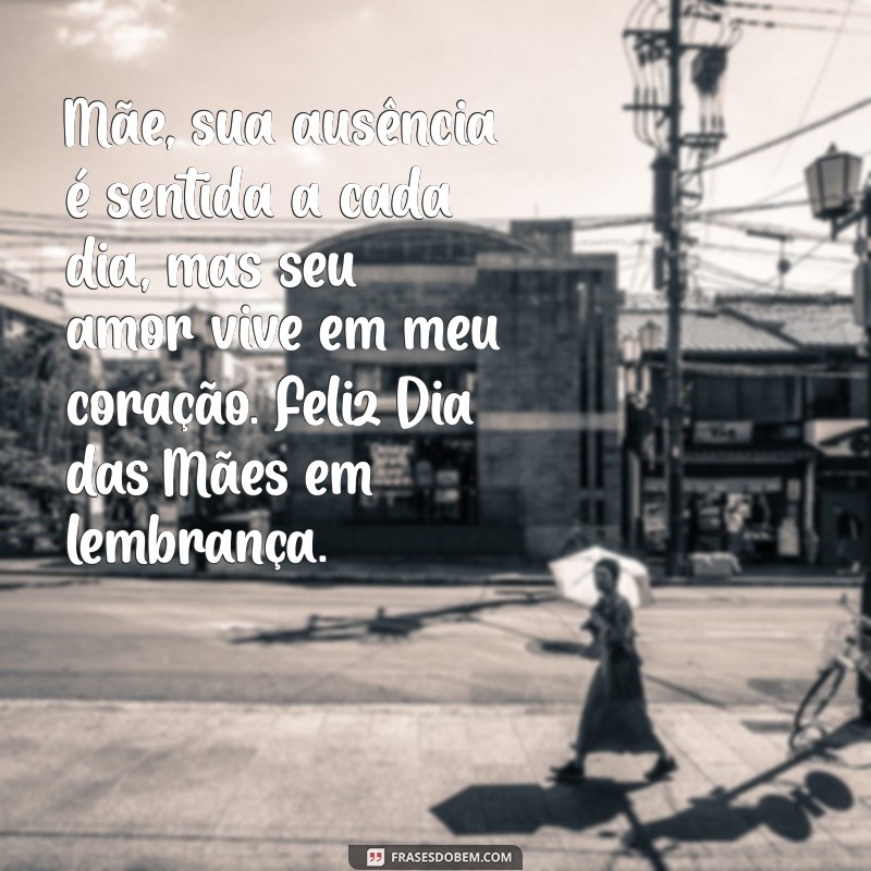 feliz dia das mães falecida frases Mãe, sua ausência é sentida a cada dia, mas seu amor vive em meu coração. Feliz Dia das Mães em lembrança.