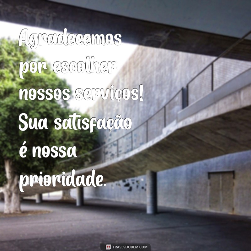 mensagem de satisfação para cliente Agradecemos por escolher nossos serviços! Sua satisfação é nossa prioridade.