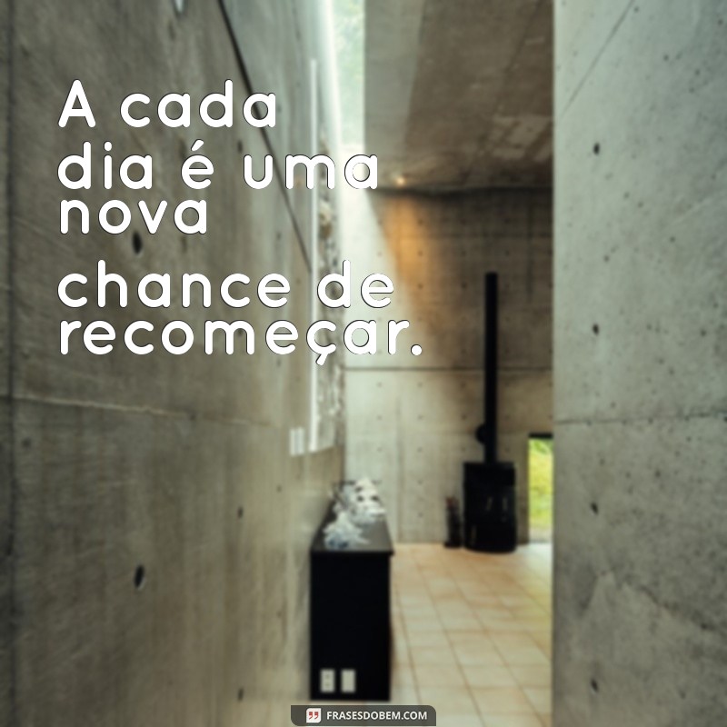 frases de lembrete A cada dia é uma nova chance de recomeçar.