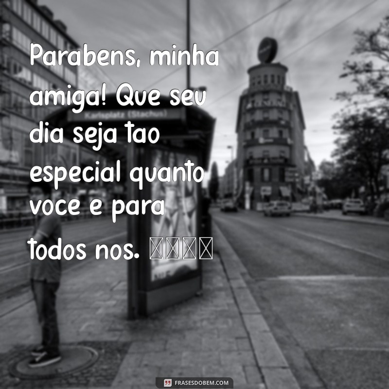 aniversário de uma amiga querida Parabéns, minha amiga! Que seu dia seja tão especial quanto você é para todos nós. 🎉