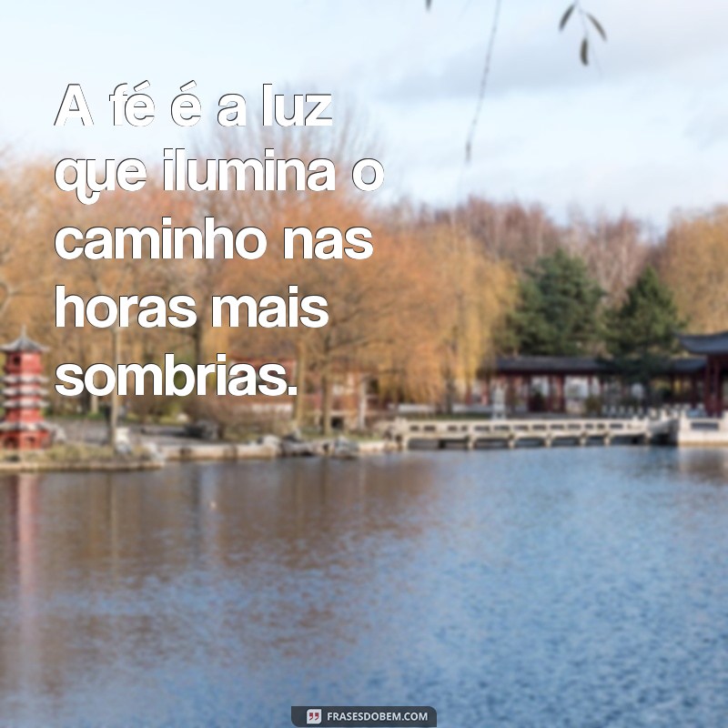 frases sobre ter fé A fé é a luz que ilumina o caminho nas horas mais sombrias.