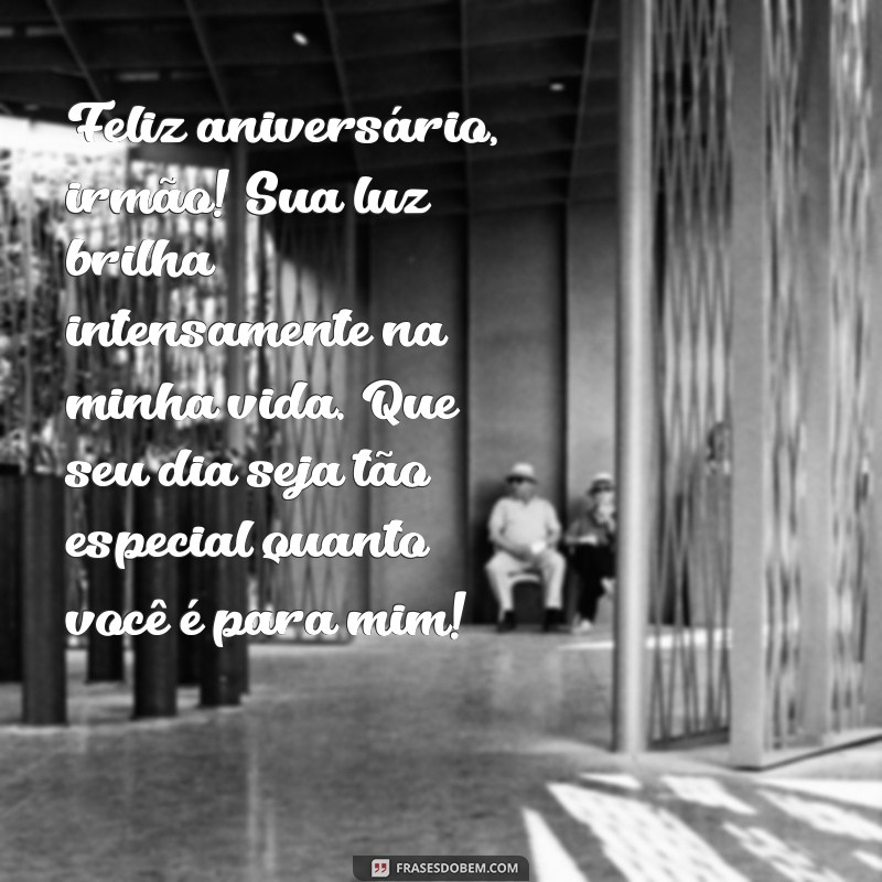 mensagem de aniversario para irmão especial Feliz aniversário, irmão! Sua luz brilha intensamente na minha vida. Que seu dia seja tão especial quanto você é para mim!