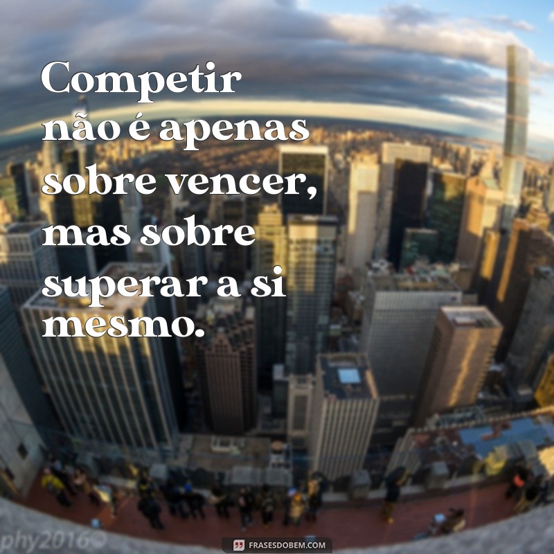 frases sobre competir Competir não é apenas sobre vencer, mas sobre superar a si mesmo.