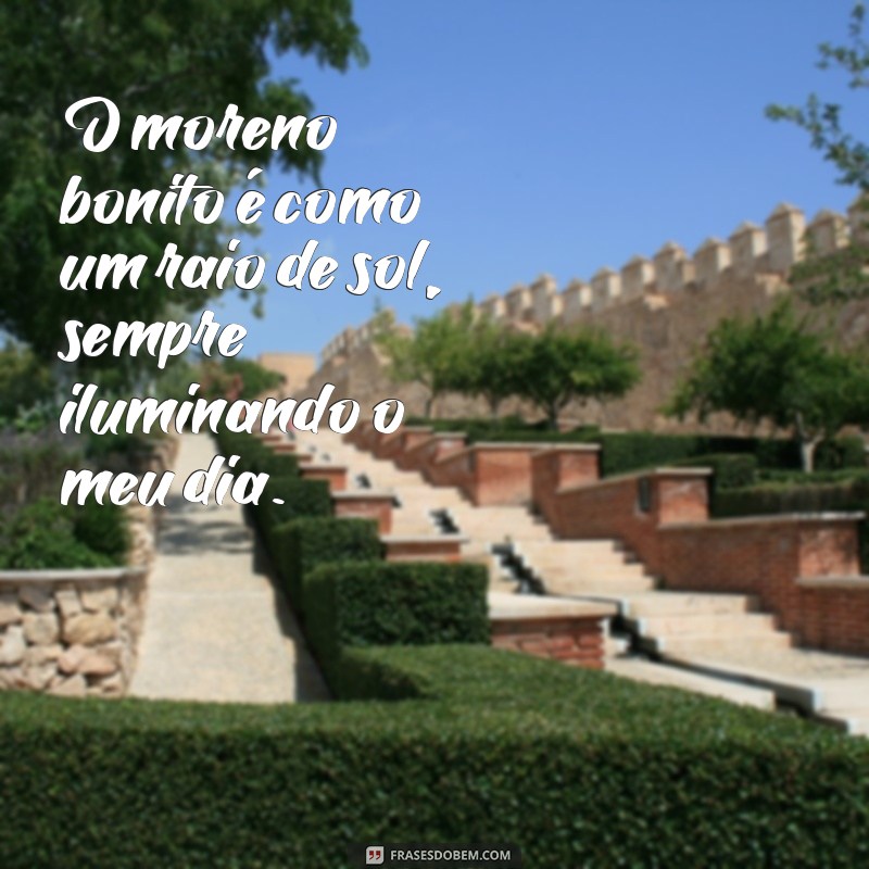 frases moreno bonito O moreno bonito é como um raio de sol, sempre iluminando o meu dia.