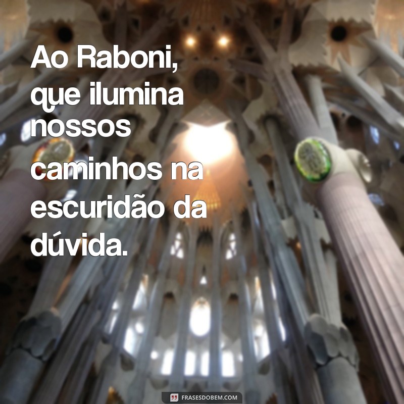 ao raboni Ao Raboni, que ilumina nossos caminhos na escuridão da dúvida.