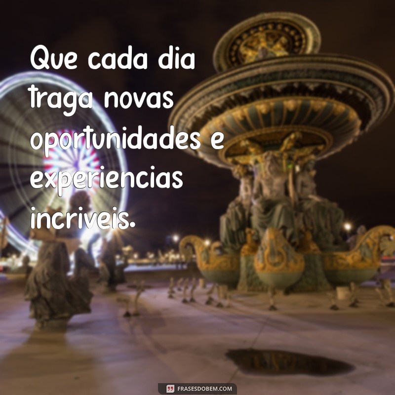 frases de desejos para o futuro Que cada dia traga novas oportunidades e experiências incríveis.